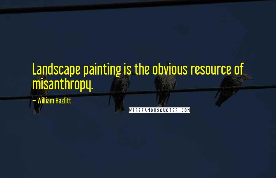 William Hazlitt Quotes: Landscape painting is the obvious resource of misanthropy.
