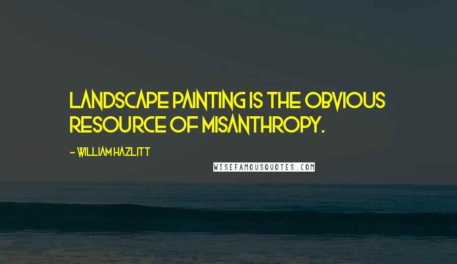 William Hazlitt Quotes: Landscape painting is the obvious resource of misanthropy.