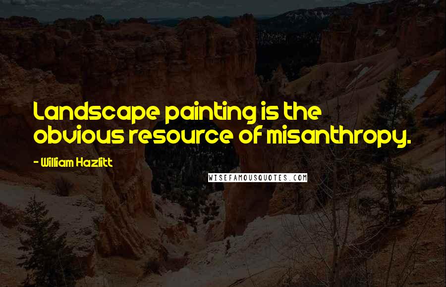 William Hazlitt Quotes: Landscape painting is the obvious resource of misanthropy.