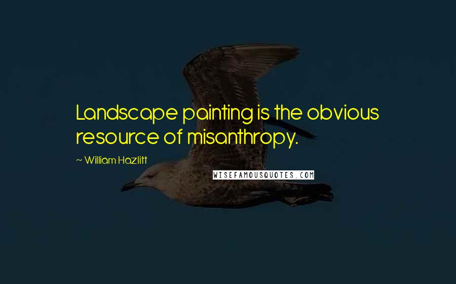 William Hazlitt Quotes: Landscape painting is the obvious resource of misanthropy.