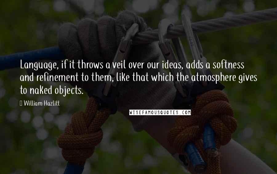 William Hazlitt Quotes: Language, if it throws a veil over our ideas, adds a softness and refinement to them, like that which the atmosphere gives to naked objects.