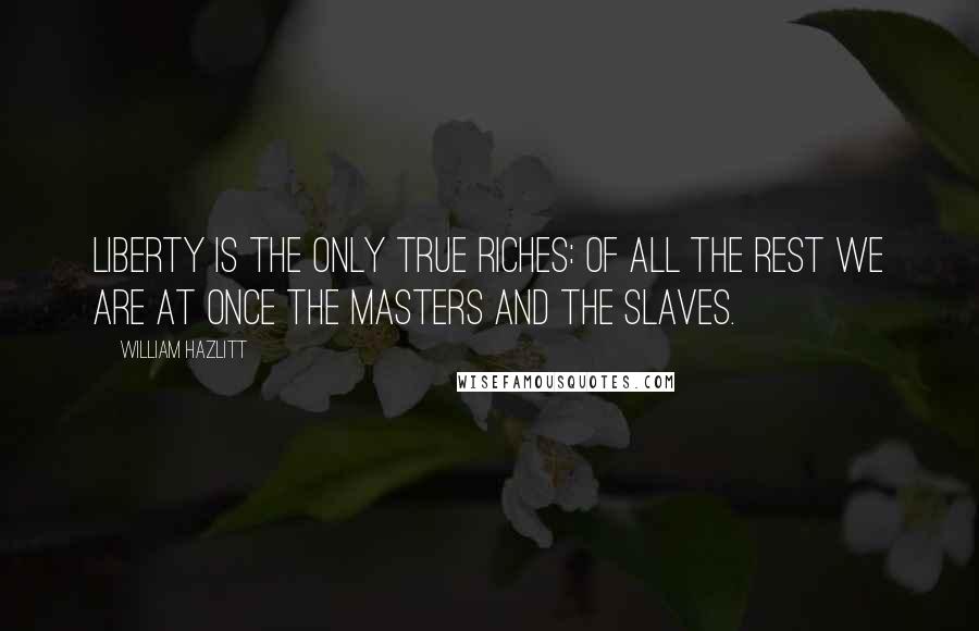 William Hazlitt Quotes: Liberty is the only true riches: of all the rest we are at once the masters and the slaves.