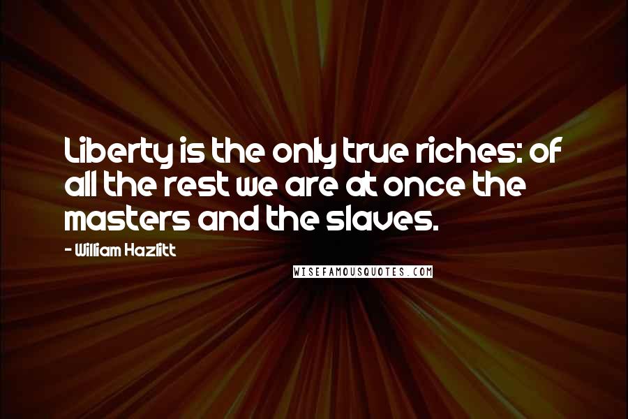 William Hazlitt Quotes: Liberty is the only true riches: of all the rest we are at once the masters and the slaves.