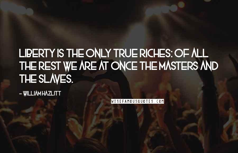 William Hazlitt Quotes: Liberty is the only true riches: of all the rest we are at once the masters and the slaves.