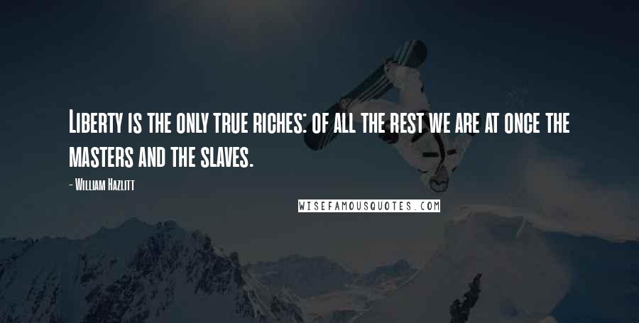 William Hazlitt Quotes: Liberty is the only true riches: of all the rest we are at once the masters and the slaves.