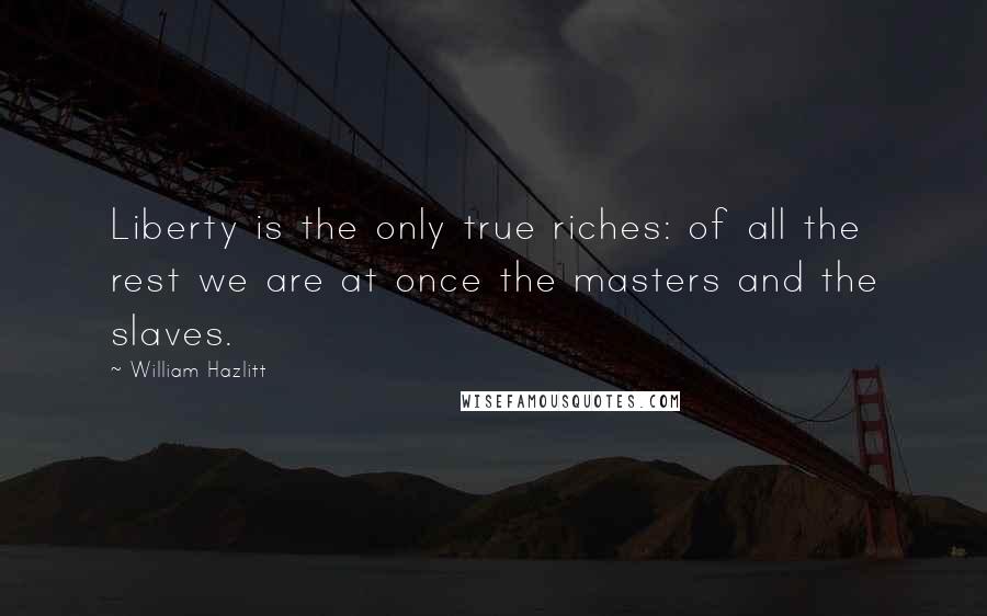 William Hazlitt Quotes: Liberty is the only true riches: of all the rest we are at once the masters and the slaves.