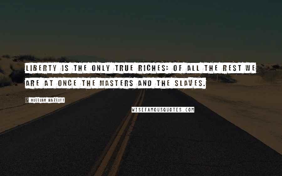 William Hazlitt Quotes: Liberty is the only true riches: of all the rest we are at once the masters and the slaves.