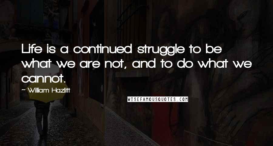 William Hazlitt Quotes: Life is a continued struggle to be what we are not, and to do what we cannot.