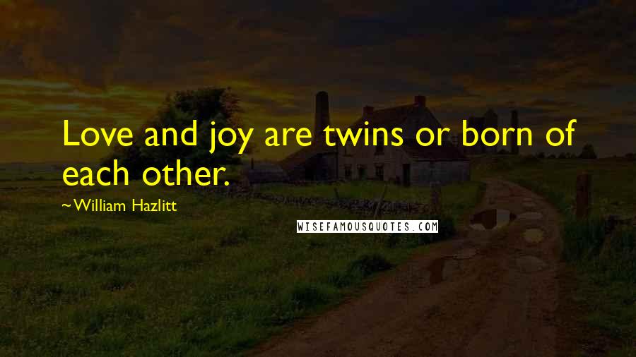 William Hazlitt Quotes: Love and joy are twins or born of each other.