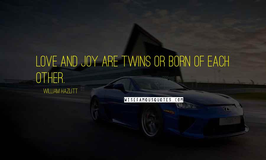 William Hazlitt Quotes: Love and joy are twins or born of each other.