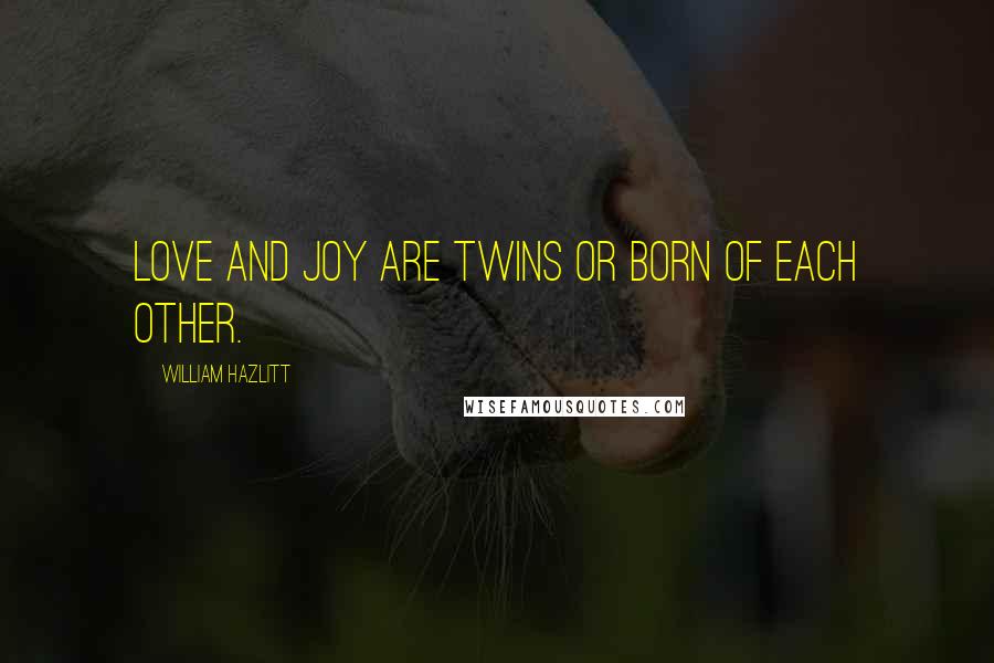 William Hazlitt Quotes: Love and joy are twins or born of each other.