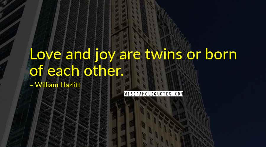 William Hazlitt Quotes: Love and joy are twins or born of each other.