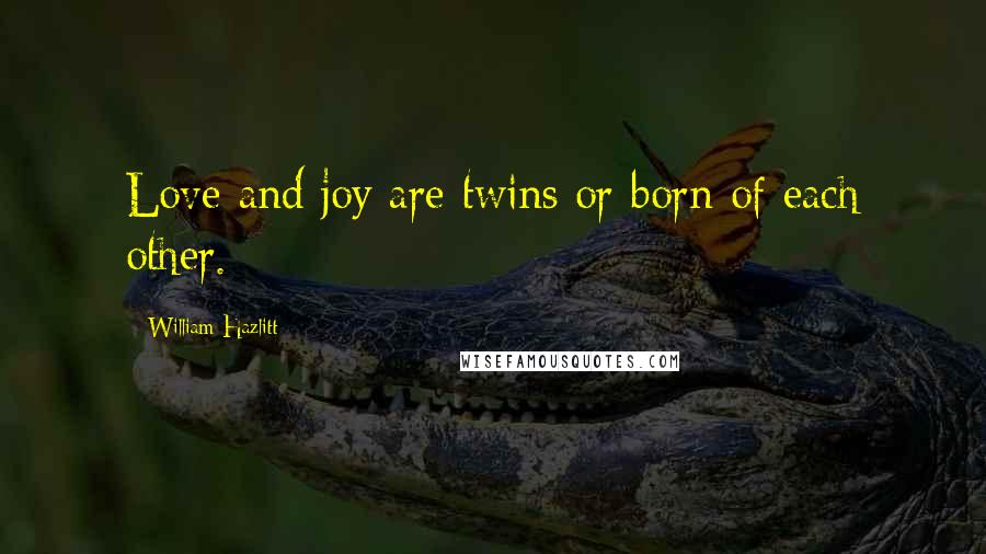 William Hazlitt Quotes: Love and joy are twins or born of each other.