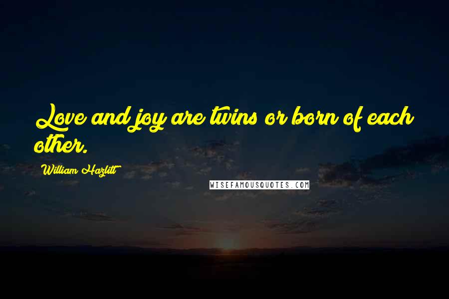 William Hazlitt Quotes: Love and joy are twins or born of each other.