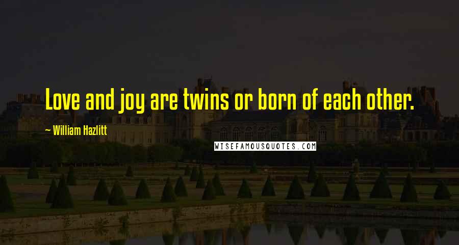 William Hazlitt Quotes: Love and joy are twins or born of each other.