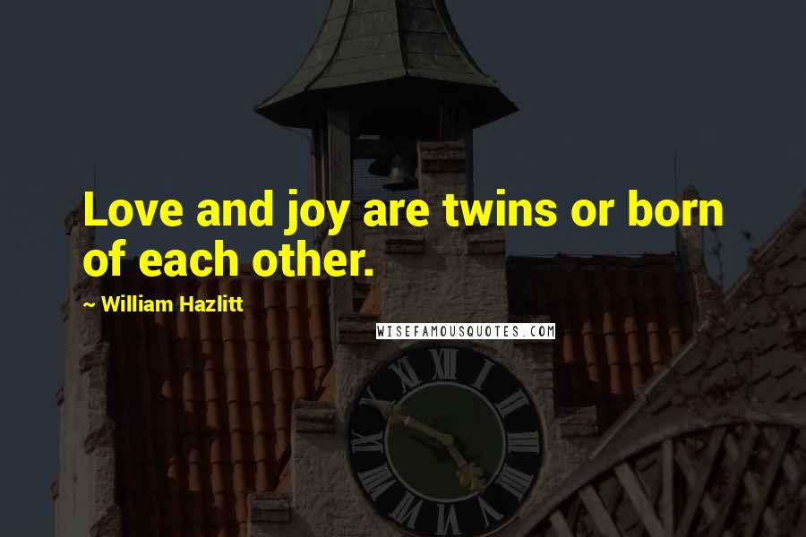 William Hazlitt Quotes: Love and joy are twins or born of each other.