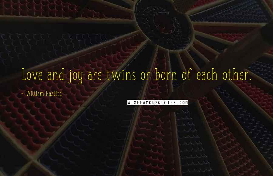 William Hazlitt Quotes: Love and joy are twins or born of each other.