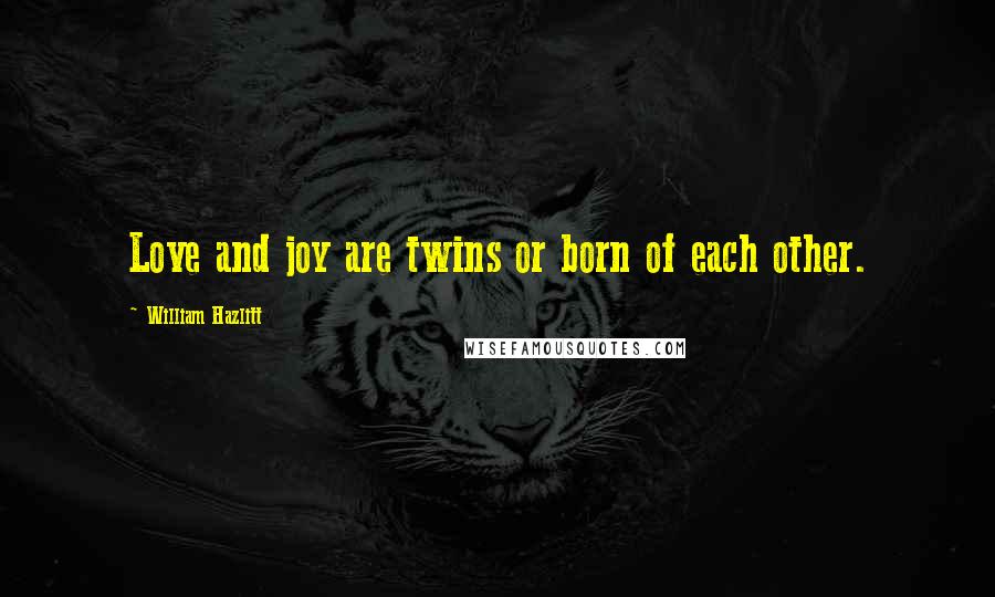 William Hazlitt Quotes: Love and joy are twins or born of each other.