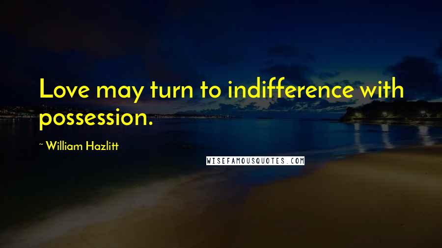 William Hazlitt Quotes: Love may turn to indifference with possession.