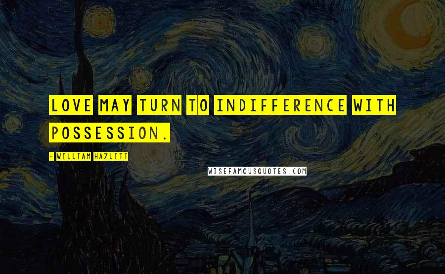 William Hazlitt Quotes: Love may turn to indifference with possession.