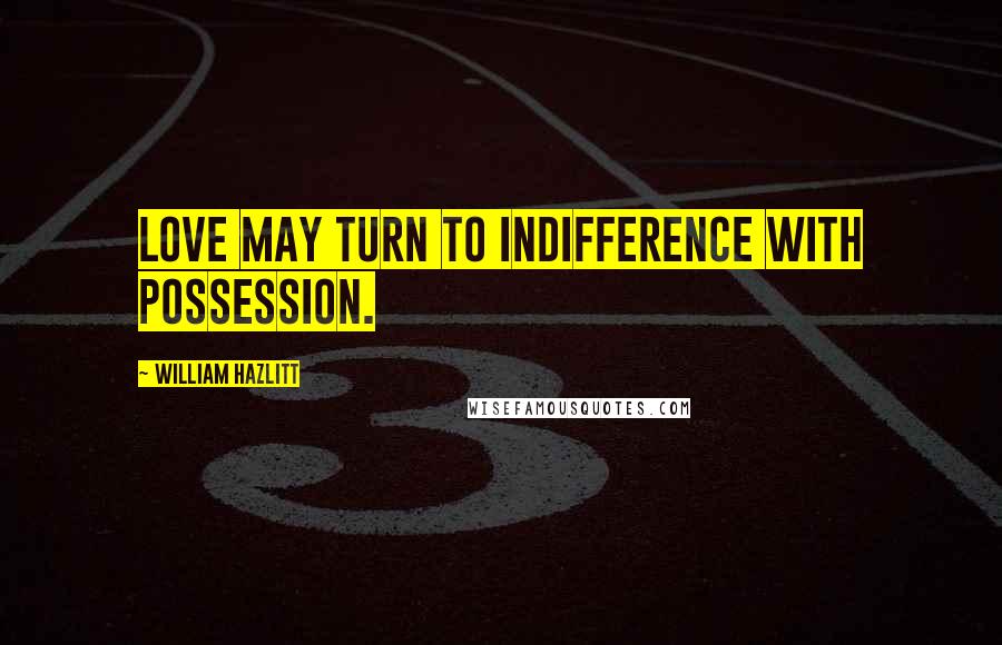 William Hazlitt Quotes: Love may turn to indifference with possession.