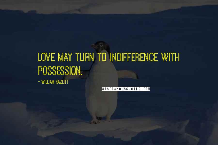 William Hazlitt Quotes: Love may turn to indifference with possession.