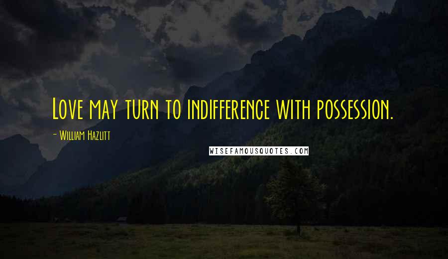 William Hazlitt Quotes: Love may turn to indifference with possession.