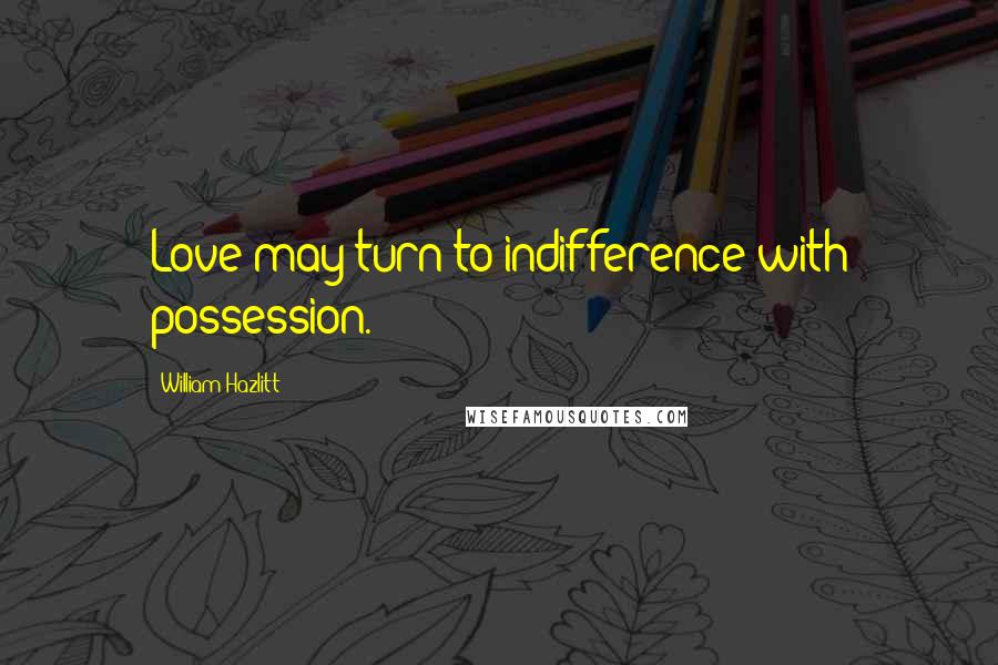 William Hazlitt Quotes: Love may turn to indifference with possession.