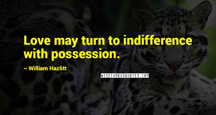William Hazlitt Quotes: Love may turn to indifference with possession.