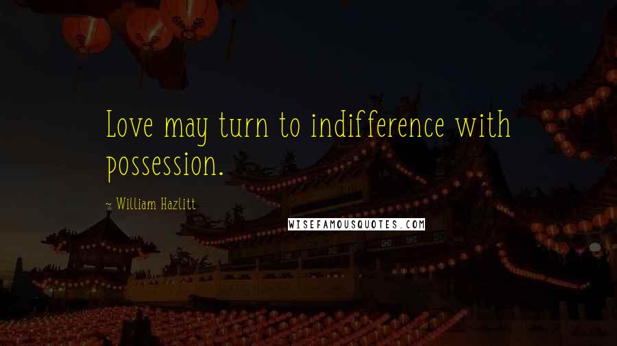 William Hazlitt Quotes: Love may turn to indifference with possession.