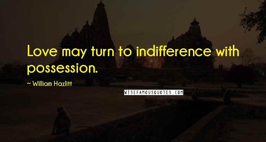 William Hazlitt Quotes: Love may turn to indifference with possession.