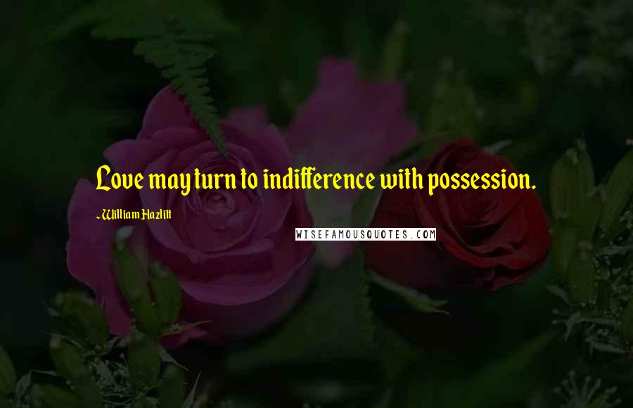 William Hazlitt Quotes: Love may turn to indifference with possession.