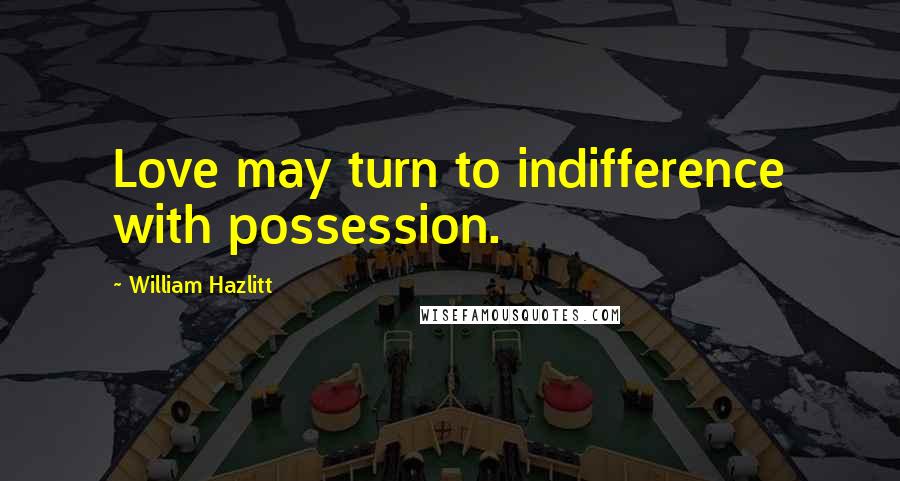 William Hazlitt Quotes: Love may turn to indifference with possession.