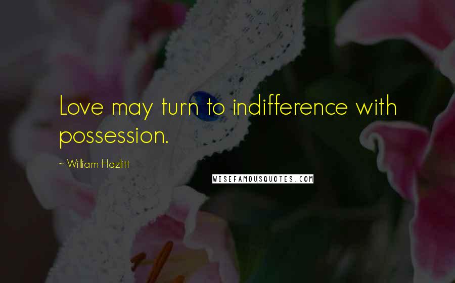 William Hazlitt Quotes: Love may turn to indifference with possession.