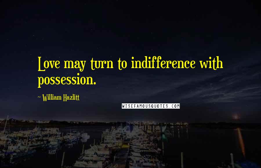 William Hazlitt Quotes: Love may turn to indifference with possession.