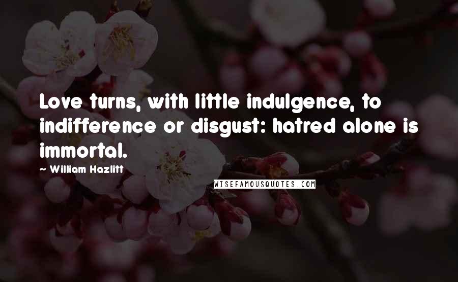 William Hazlitt Quotes: Love turns, with little indulgence, to indifference or disgust: hatred alone is immortal.