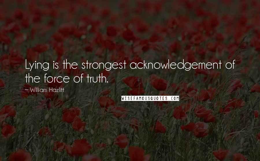 William Hazlitt Quotes: Lying is the strongest acknowledgement of the force of truth.