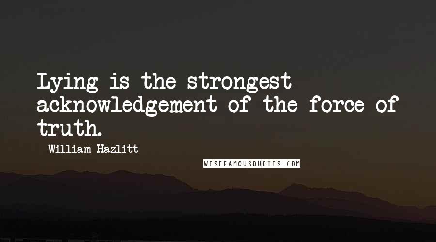 William Hazlitt Quotes: Lying is the strongest acknowledgement of the force of truth.