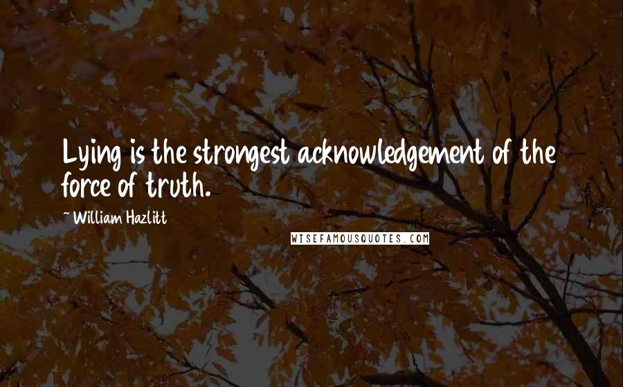 William Hazlitt Quotes: Lying is the strongest acknowledgement of the force of truth.