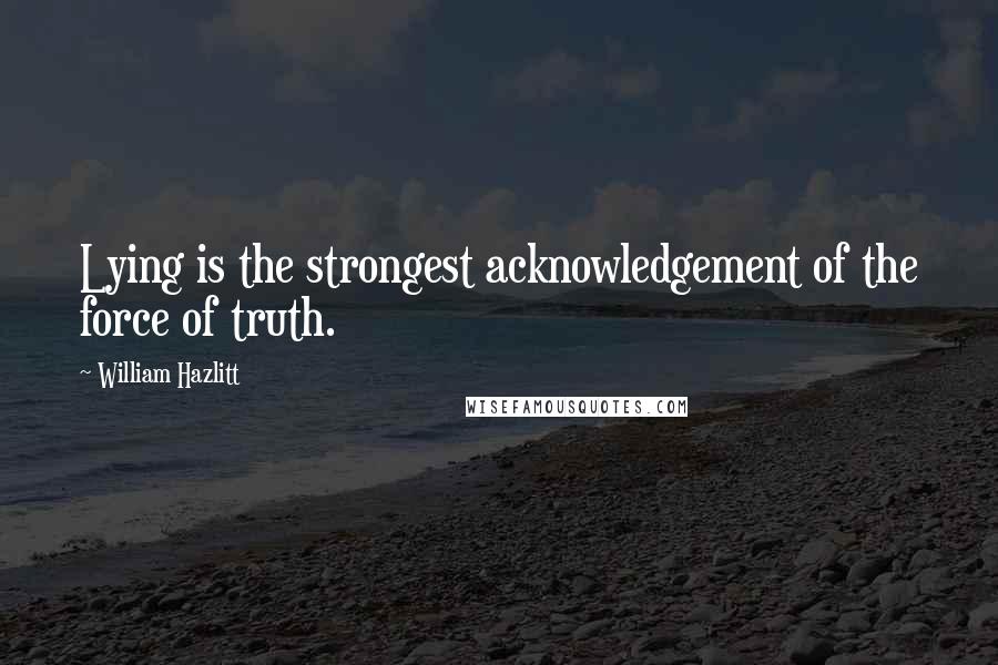 William Hazlitt Quotes: Lying is the strongest acknowledgement of the force of truth.