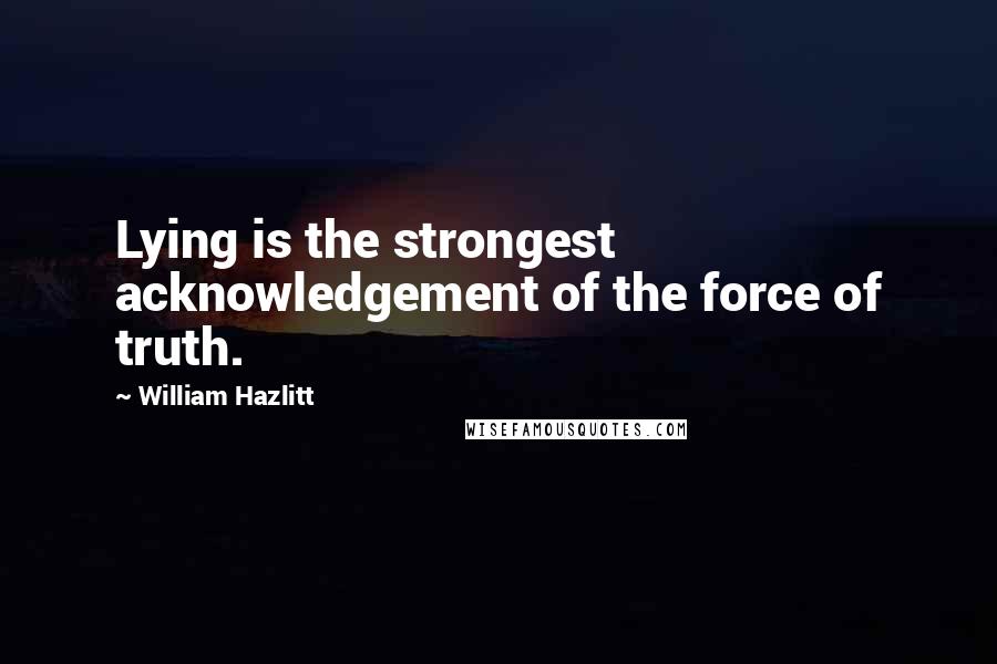 William Hazlitt Quotes: Lying is the strongest acknowledgement of the force of truth.