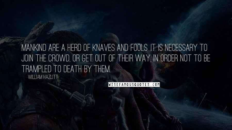 William Hazlitt Quotes: Mankind are a herd of knaves and fools. It is necessary to join the crowd, or get out of their way, in order not to be trampled to death by them.