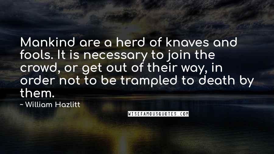 William Hazlitt Quotes: Mankind are a herd of knaves and fools. It is necessary to join the crowd, or get out of their way, in order not to be trampled to death by them.