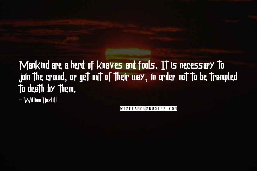 William Hazlitt Quotes: Mankind are a herd of knaves and fools. It is necessary to join the crowd, or get out of their way, in order not to be trampled to death by them.