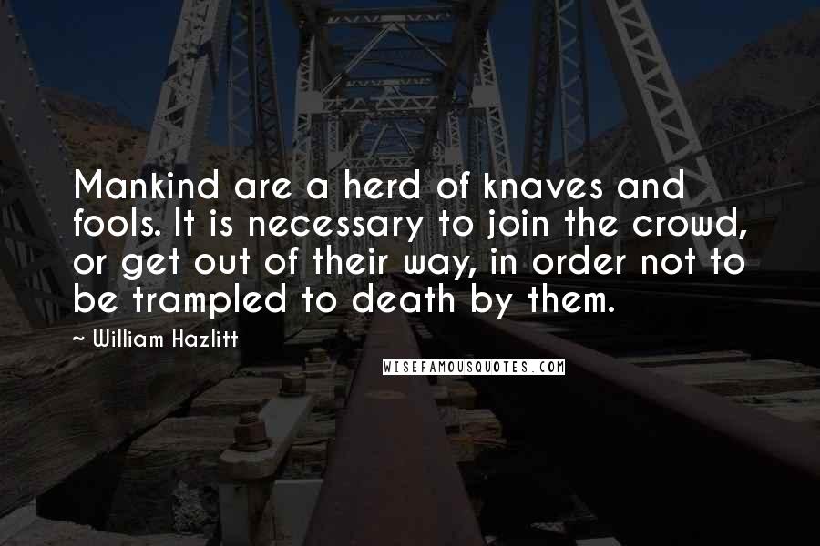 William Hazlitt Quotes: Mankind are a herd of knaves and fools. It is necessary to join the crowd, or get out of their way, in order not to be trampled to death by them.