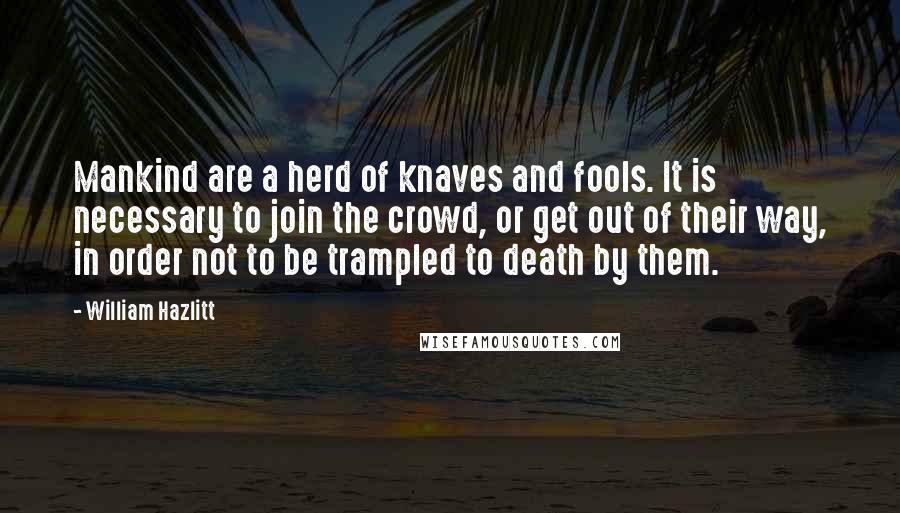 William Hazlitt Quotes: Mankind are a herd of knaves and fools. It is necessary to join the crowd, or get out of their way, in order not to be trampled to death by them.