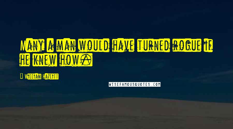 William Hazlitt Quotes: Many a man would have turned rogue if he knew how.