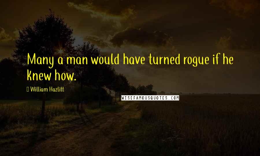 William Hazlitt Quotes: Many a man would have turned rogue if he knew how.