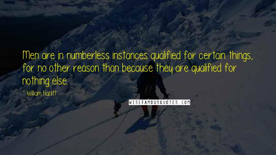 William Hazlitt Quotes: Men are in numberless instances qualified for certain things, for no other reason than because they are qualified for nothing else.