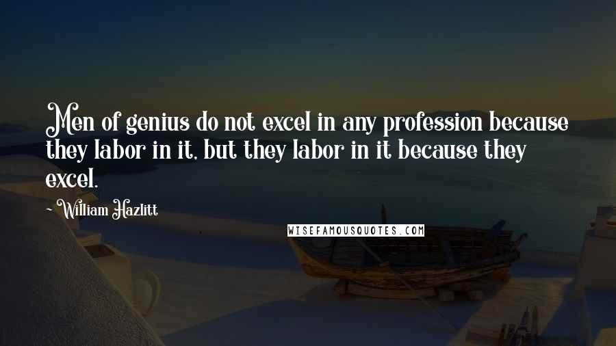 William Hazlitt Quotes: Men of genius do not excel in any profession because they labor in it, but they labor in it because they excel.
